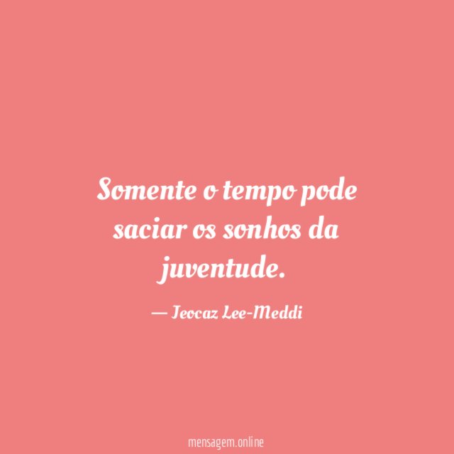Somente o tempo pode saciar os sonhos da juventude