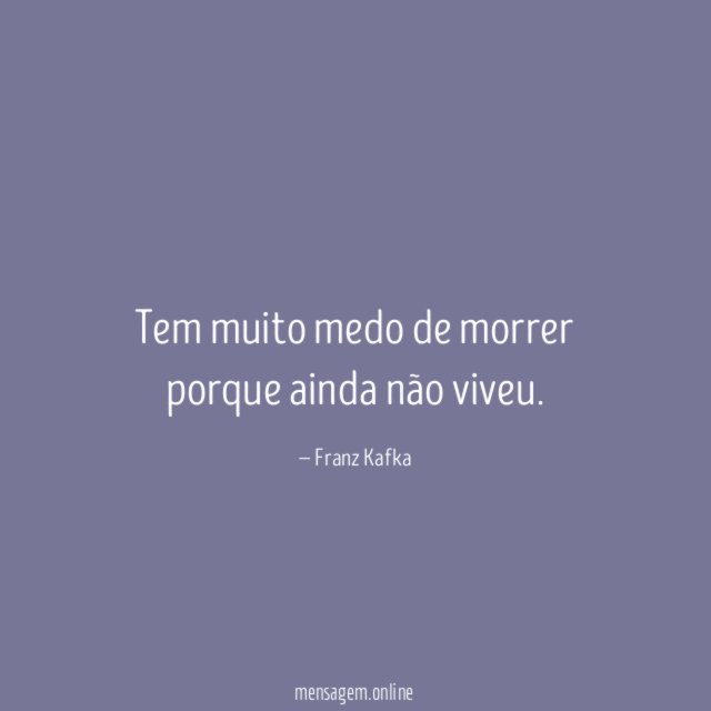 Tem muito medo de morrer porque ainda não viveu