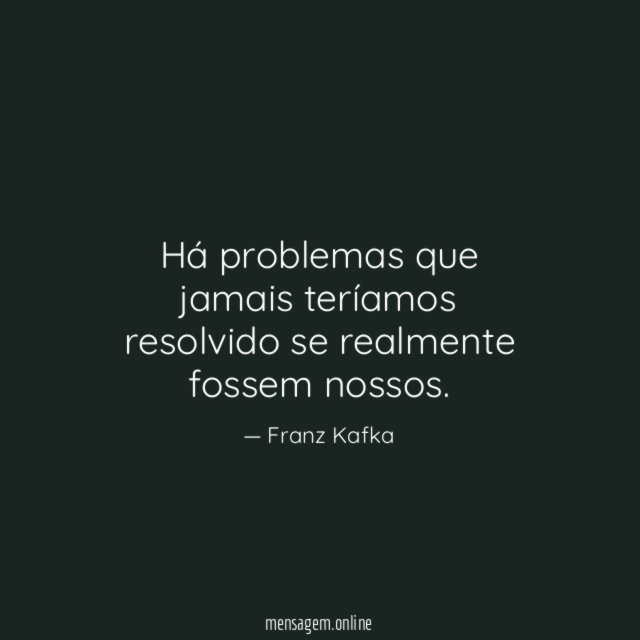 Há problemas que jamais teríamos resolvido se realmente fossem nossos