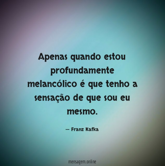 Apenas quando estou profundamente melancólico é que tenho