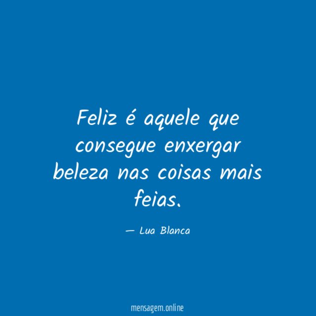 Feliz é aquele que consegue enxergar beleza nas coisas mais feias