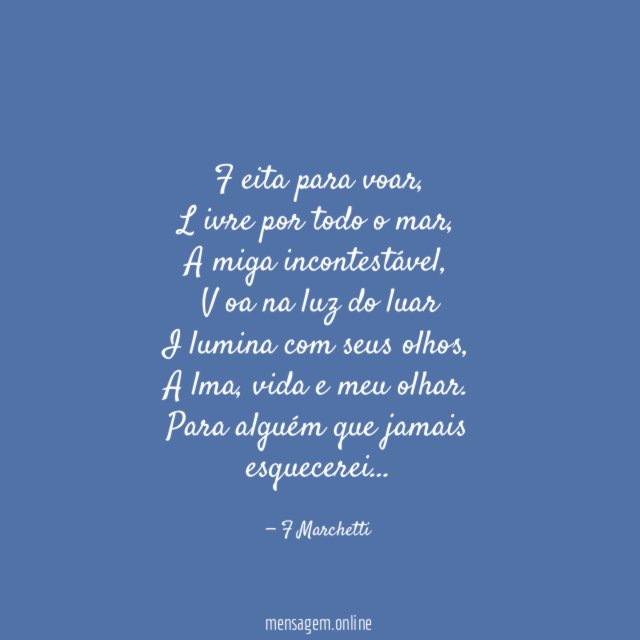 F eita para voar,
L ivre por todo o mar,
A miga incontestável,
V oa na luz do luar
I lumina com seus olhos,
A lma, vida e meu olhar.