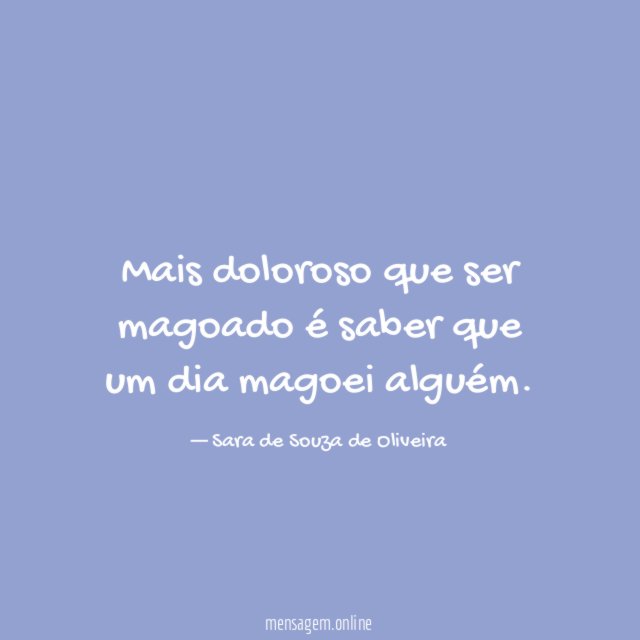 Mais doloroso que ser magoado é saber que um dia magoei alguém