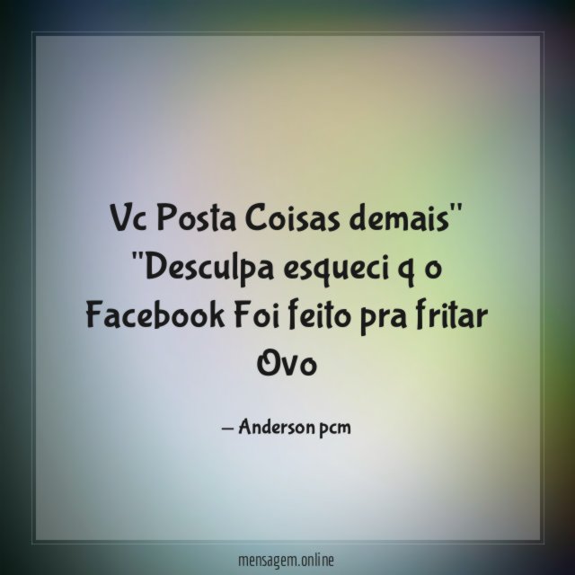 Vc Posta Coisas demais'' "Desculpa esqueci q o Facebook