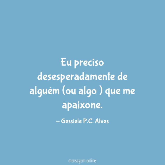 Eu preciso desesperadamente de alguém (ou algo ) que me apaixone