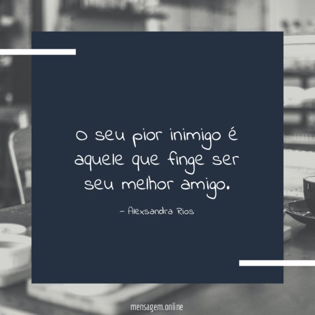 O seu pior inimigo é aquele que finge ser seu melhor amigo