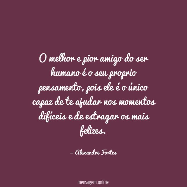 O melhor e pior amigo do ser humano é o seu proprio pensamento