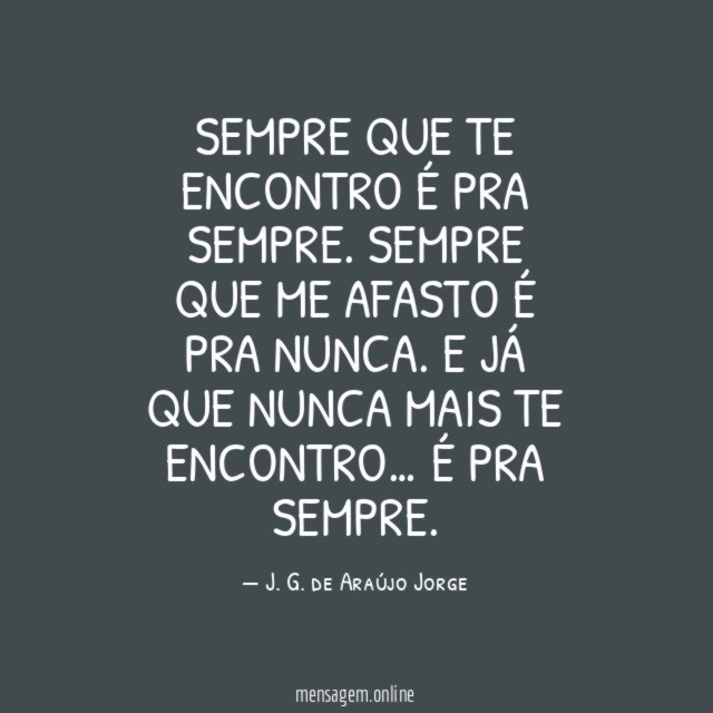 Sempre que te encontro é pra sempre.
Sempre que me afasto é pra nunca.