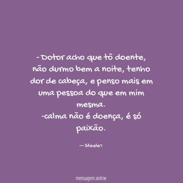 - Dotor acho que tô doente, não durmo bem a noite, tenho dor de cabeça, e penso mais em uma pessoa do que em mim mesma.