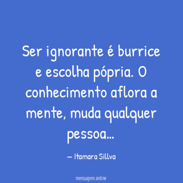 Ser ignorante é burrice e escolha pópria