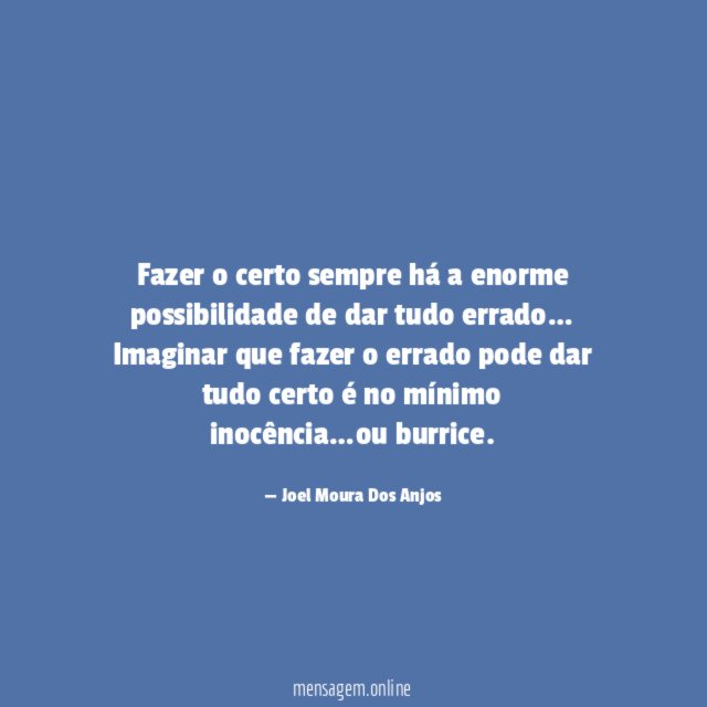 Fazer o certo sempre há a enorme possibilidade de dar tudo errado
