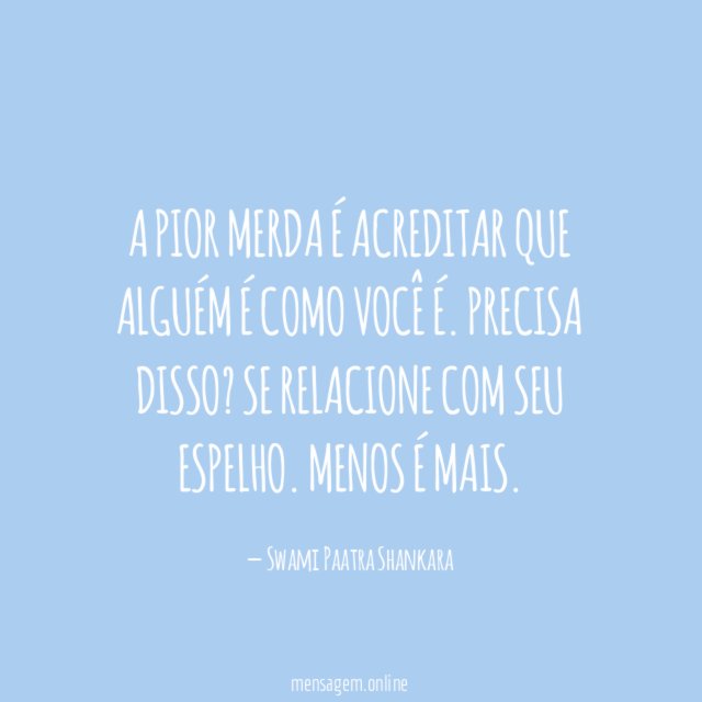 A pior merda é acreditar que alguém é como você é