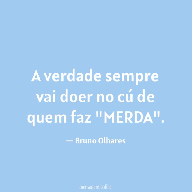 A verdade sempre vai doer no cú de quem faz "MERDA"