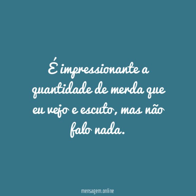 É impressionante a quantidade de merda que eu vejo e escuto
