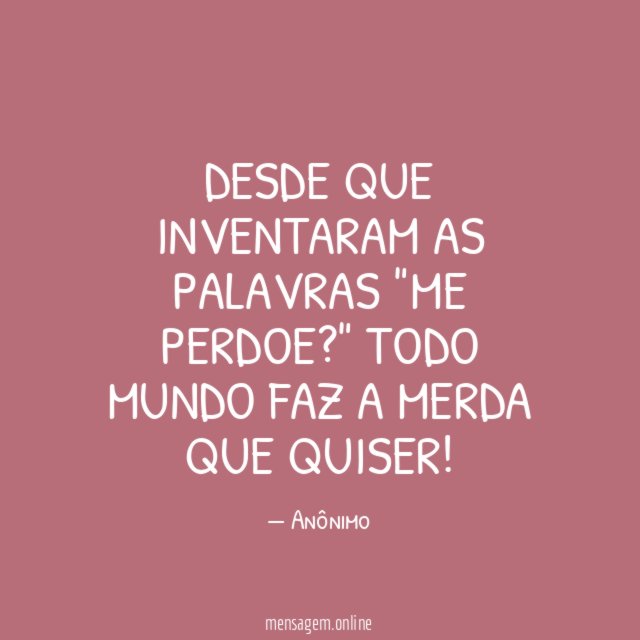 Desde que inventaram as palavras "Me perdoe
