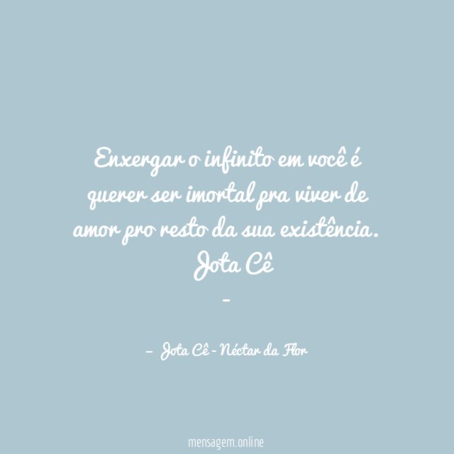 Enxergar o infinito em você é querer ser imortal pra viver de amor pro resto da sua existência.