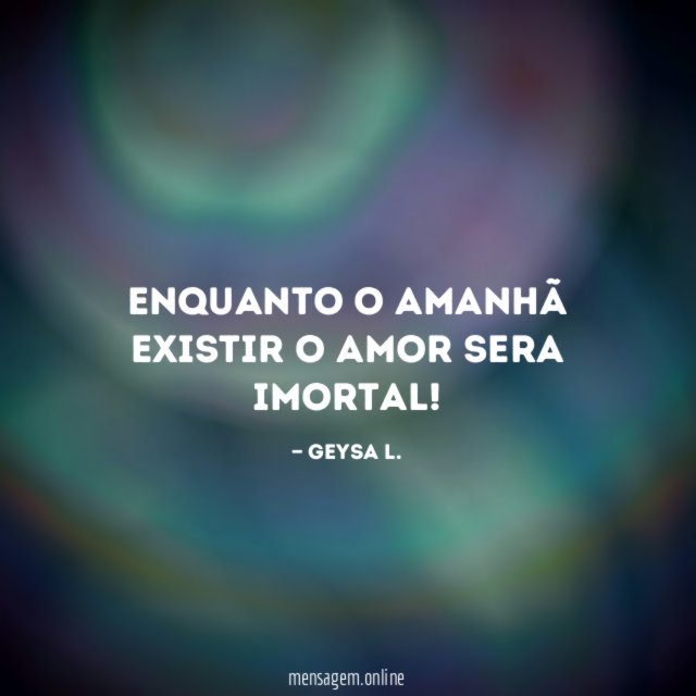 Enquanto o amanhã existir o amor sera imortal
