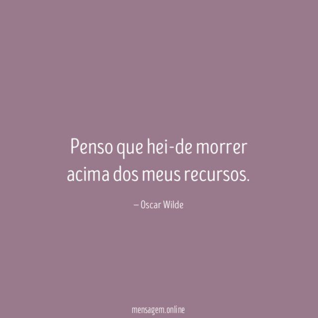 Penso que hei-de morrer acima dos meus recursos