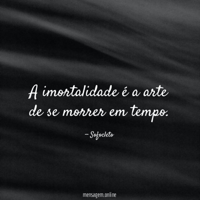 A imortalidade é a arte de se morrer em tempo