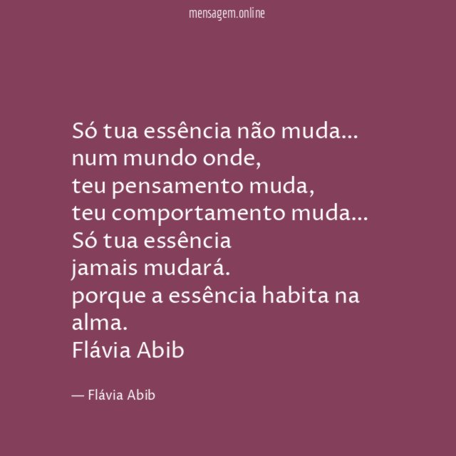 Só tua essência não muda…
num mundo onde,
teu pensamento muda,
teu comportamento muda…
Só tua essência
jamais mudará.
porque a essência habita na alma.