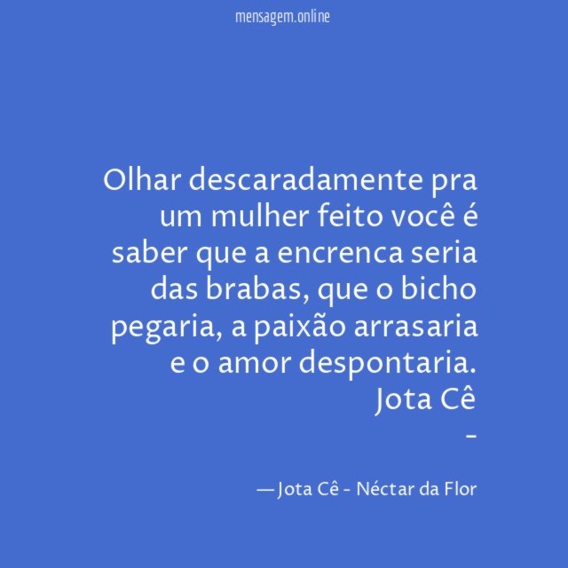 Olhar descaradamente pra um mulher feito você é saber que a encrenca seria das brabas, que o bicho pegaria, a paixão arrasaria e o amor despontaria.