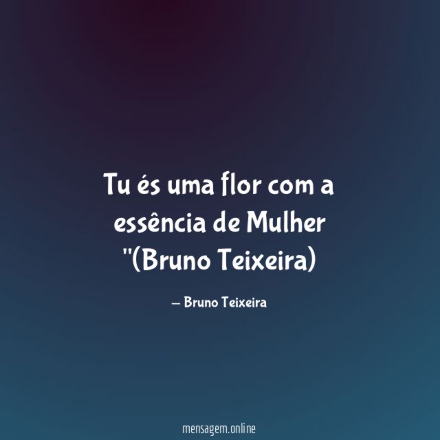 Tu és uma flor com a essência de Mulher "(Bruno Teixeira)