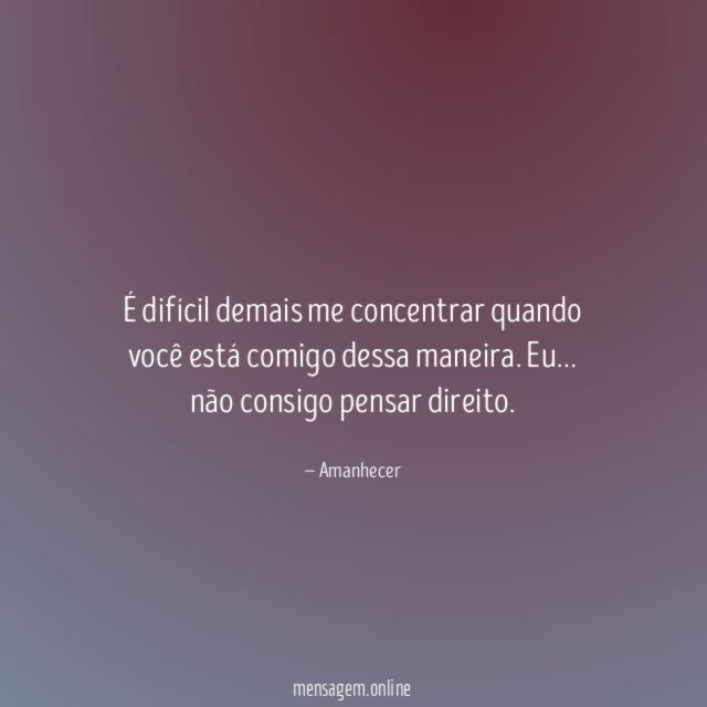 É difícil demais me concentrar quando você está comigo dessa maneira