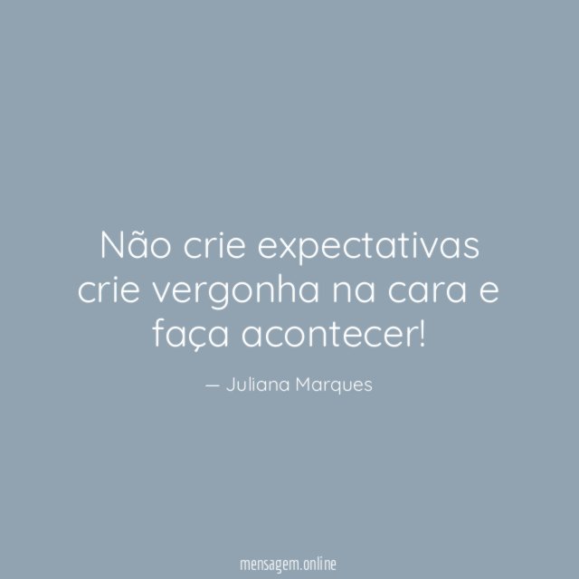 Não crie expectativas crie vergonha na cara e faça acontecer