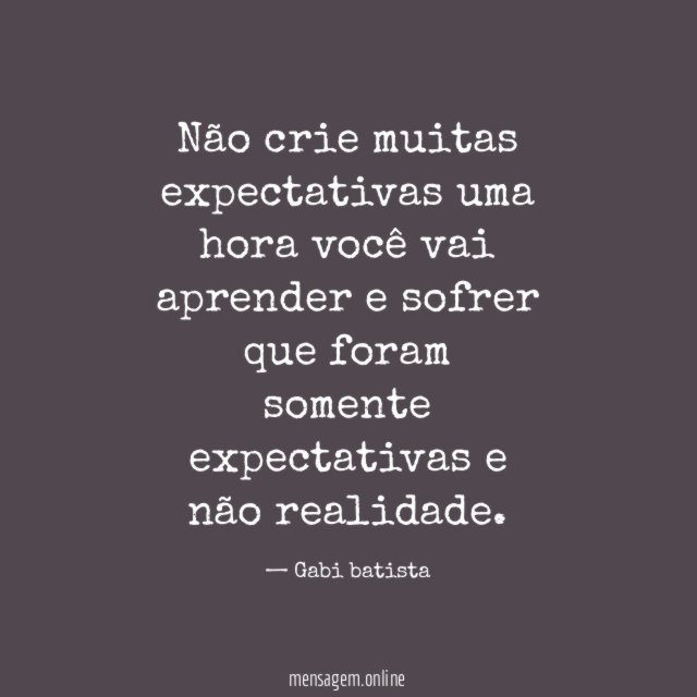 Não crie muitas expectativas uma hora você vai