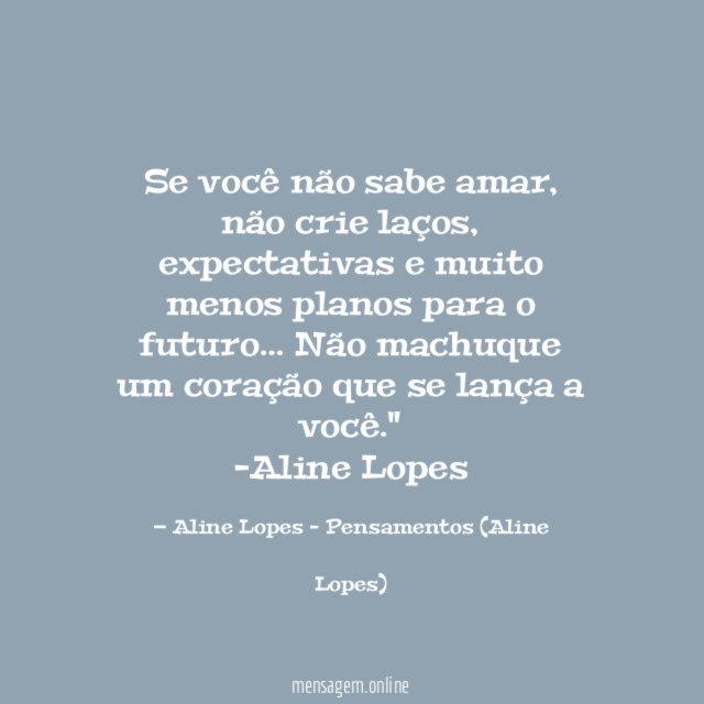 "Se você não sabe amar, não crie laços, expectativas e muito menos planos para o futuro… Não machuque um coração que se lança a você."