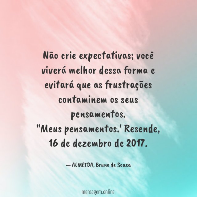 Não crie expectativas; você viverá melhor dessa forma e evitará que as frustrações contaminem os seus pensamentos.