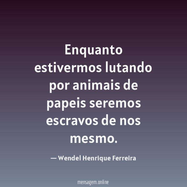 Enquanto estivermos lutando por animais de papeis seremos escravos de nos mesmo