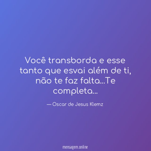 Você transborda e esse tanto que esvai além de ti