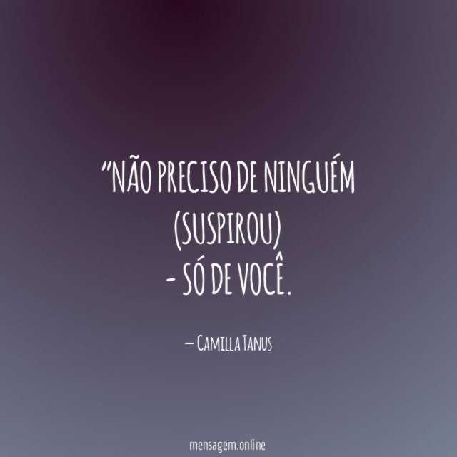 Não preciso de ninguém (suspirou) - só de você