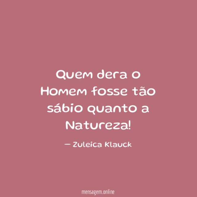Quem dera o Homem fosse tão sábio quanto a Natureza