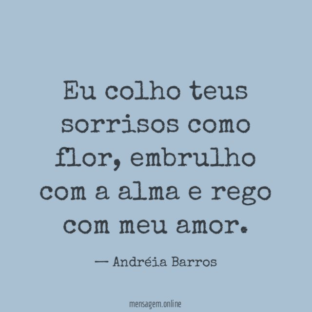 Eu colho teus sorrisos como flor