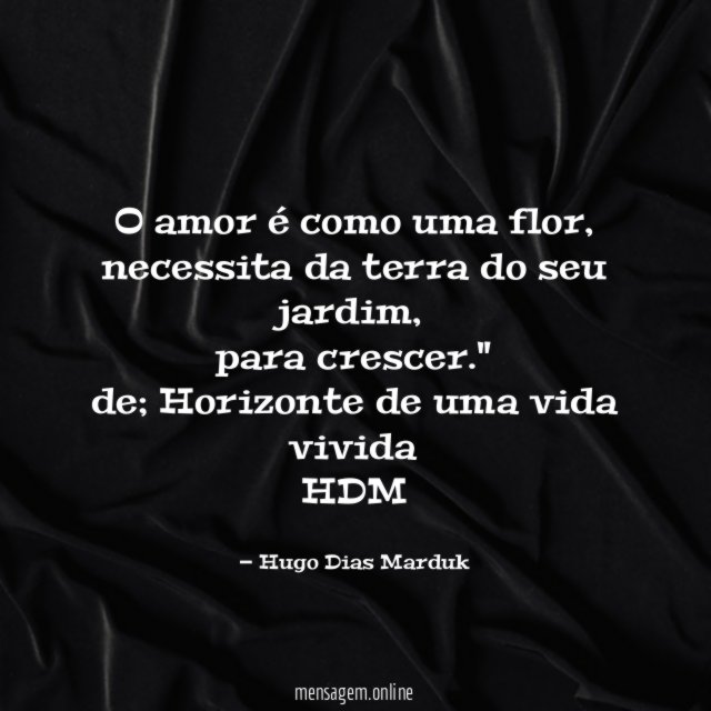 "O amor é como uma flor,
necessita da terra do seu jardim,
para crescer."