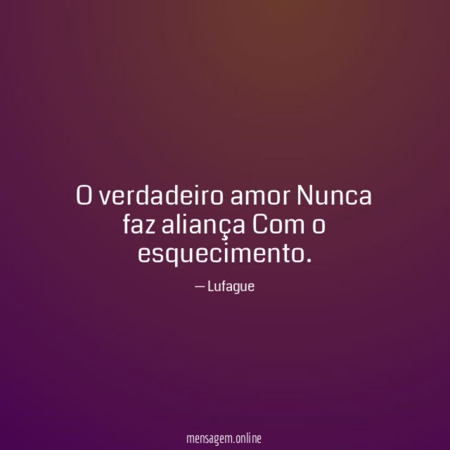 O verdadeiro amor Nunca faz aliança Com o esquecimento