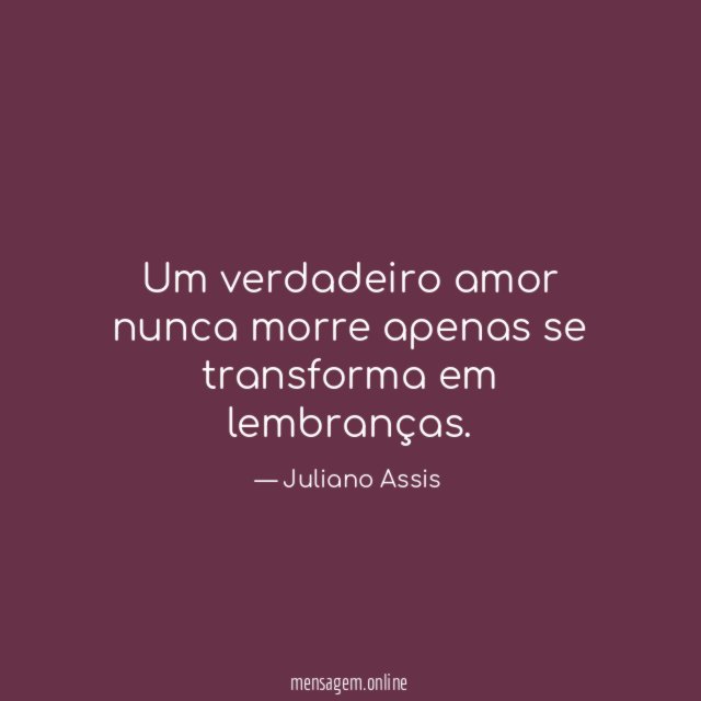 Um verdadeiro amor nunca morre apenas se transforma em lembranças