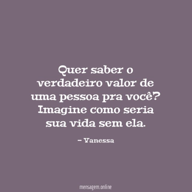 Quer saber o verdadeiro valor de uma pessoa pra você