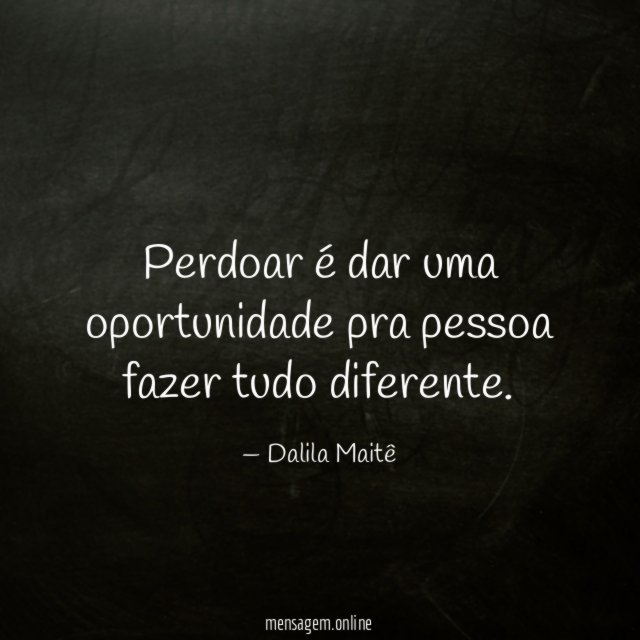 Perdoar é dar uma oportunidade pra pessoa fazer tudo diferente