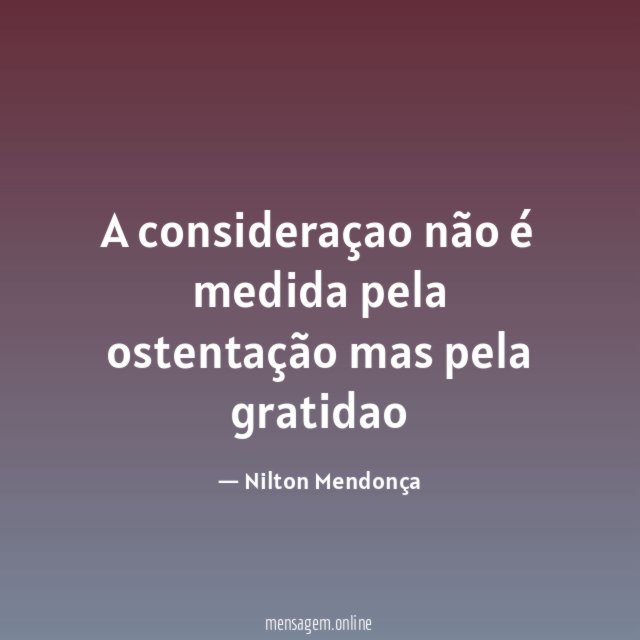 A consideraçao não é medida pela ostentação mas pela gratidao