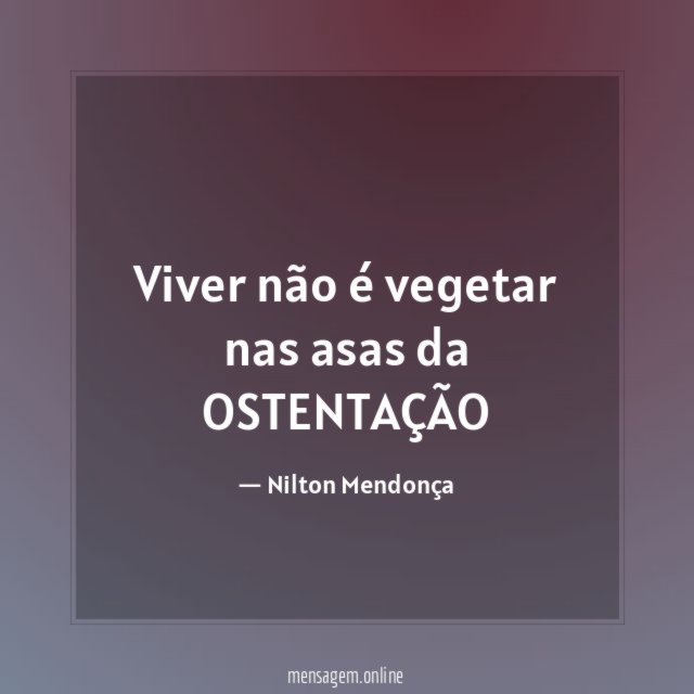 Viver não é vegetar nas asas da OSTENTAÇÃO