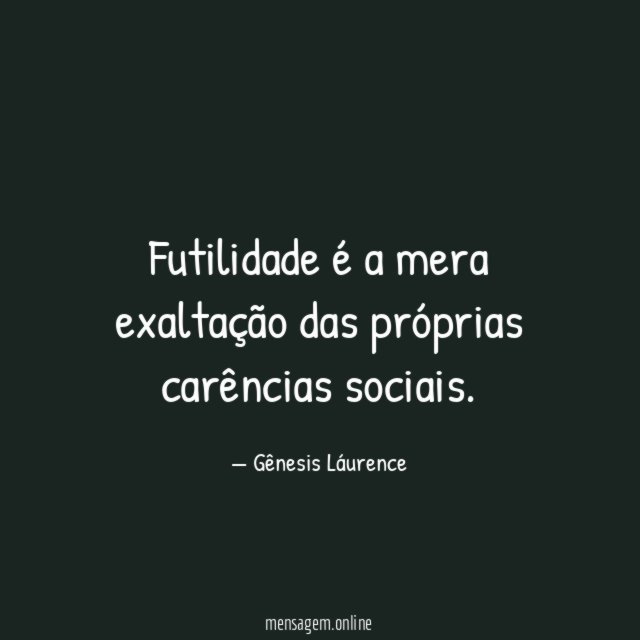 Futilidade é a mera exaltação das próprias carências sociais