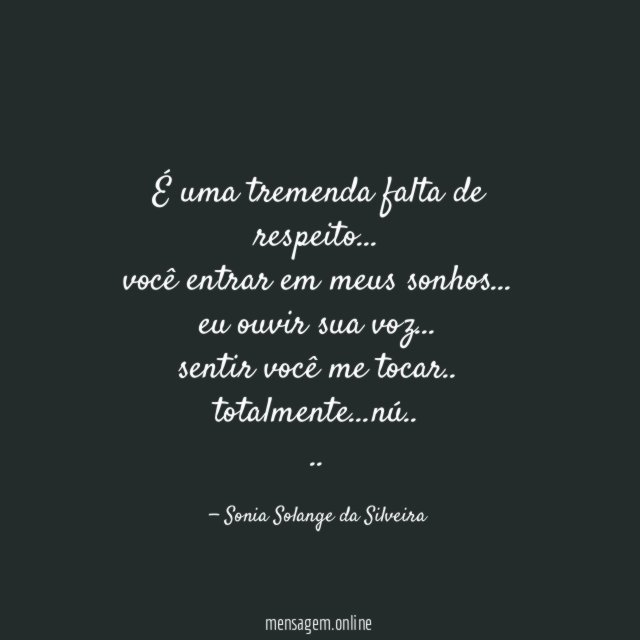 É uma tremenda falta de respeito…
você entrar em meus sonhos…
eu ouvir sua voz…
sentir você me tocar..
totalmente…nú..