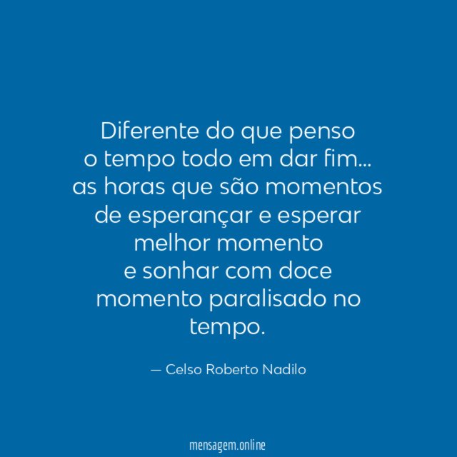 Diferente do que penso o tempo todo em dar fim