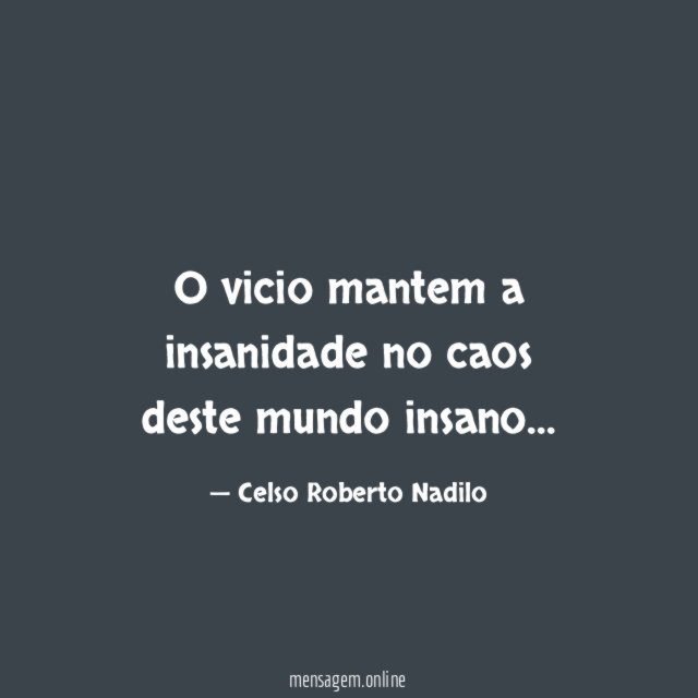 O vicio mantem a insanidade no caos deste mundo insano