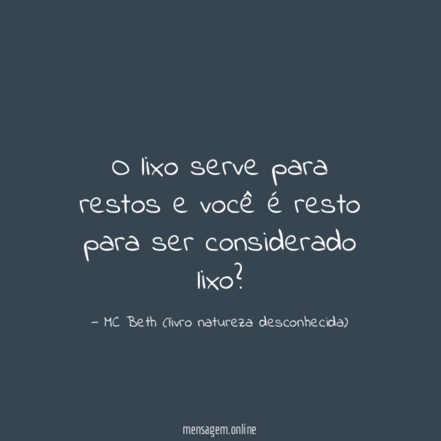 O lixo serve para restos e você é resto para ser considerado lixo