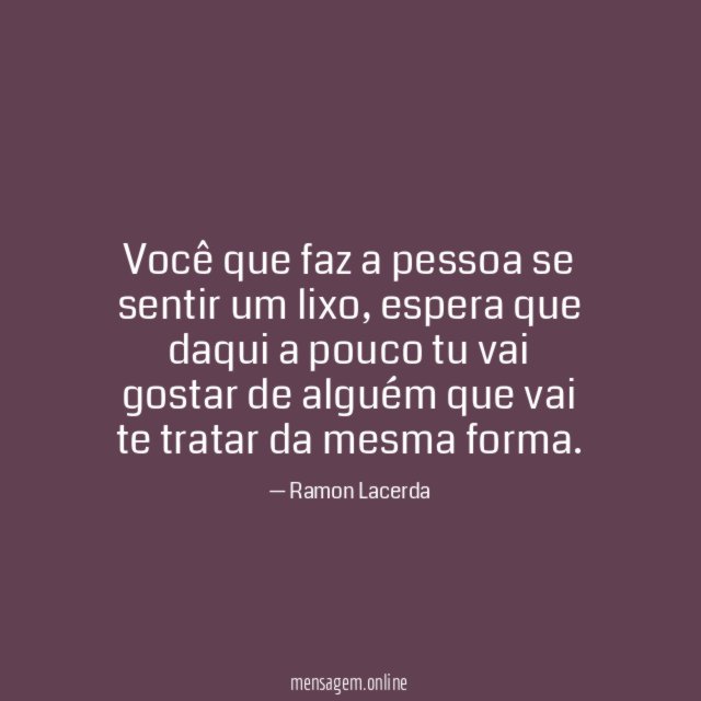 Você que faz a pessoa se sentir um lixo