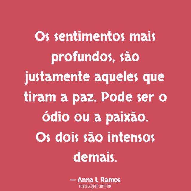 Os sentimentos mais profundos, são justamente aqueles que tiram a paz. Pode ser o ódio ou a paixão.
Os dois são intensos demais.